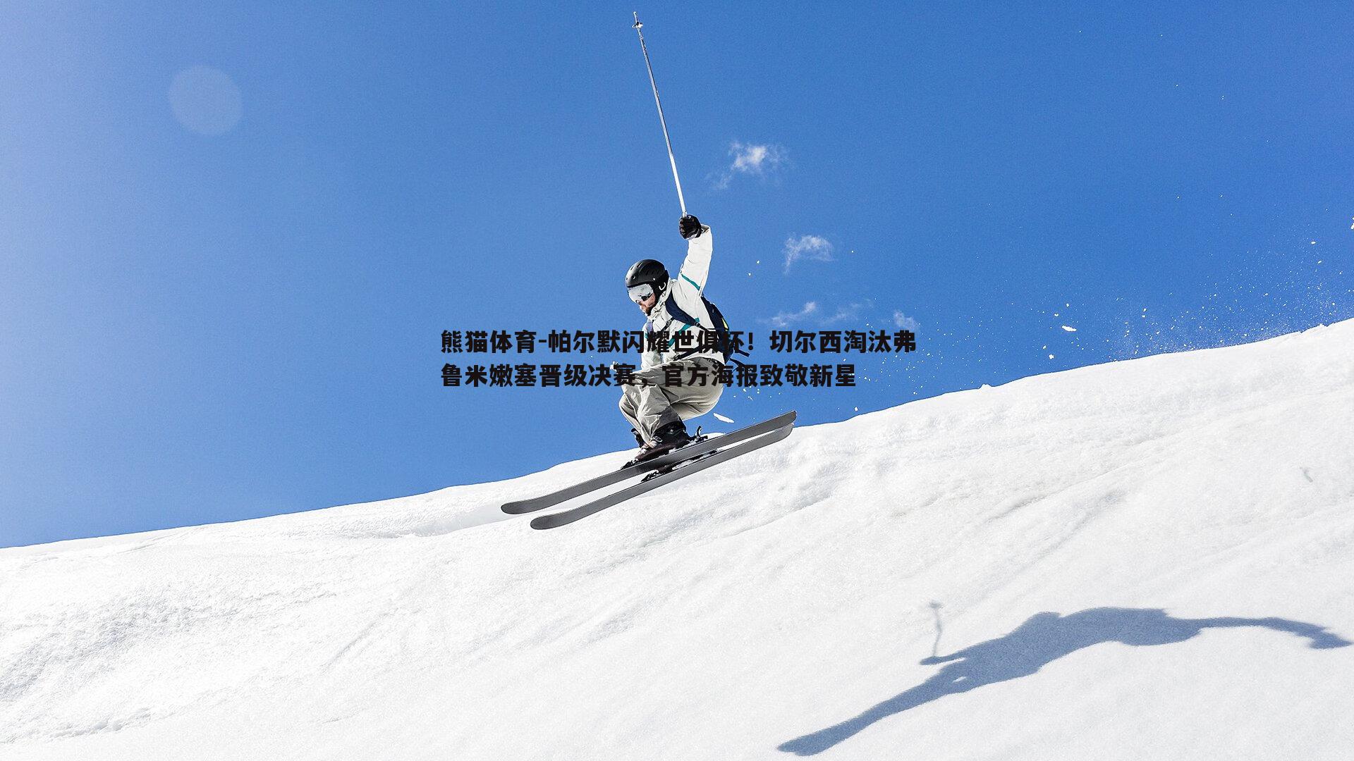 熊猫体育-帕尔默闪耀世俱杯！切尔西淘汰弗鲁米嫩塞晋级决赛，官方海报致敬新星