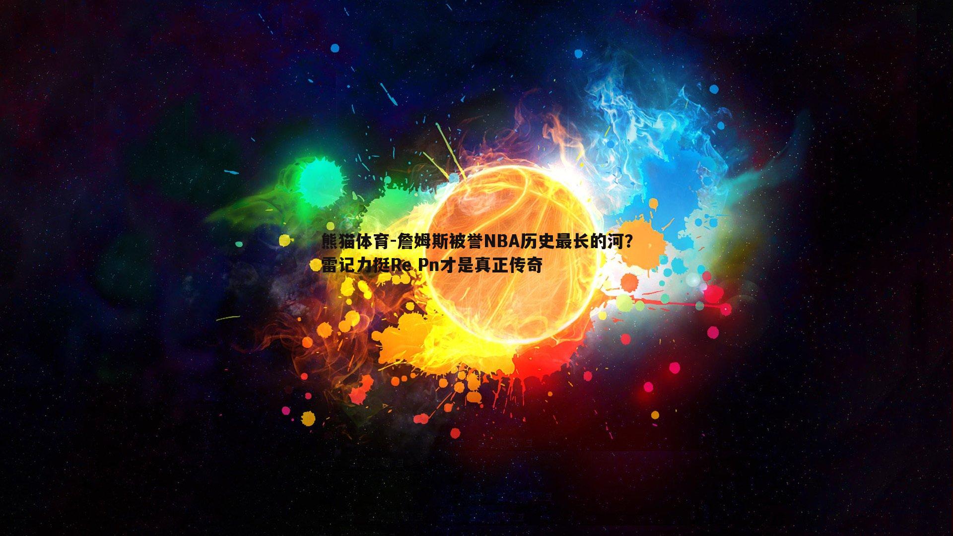 熊猫体育-詹姆斯被誉NBA历史最长的河？雷记力挺Re Pn才是真正传奇