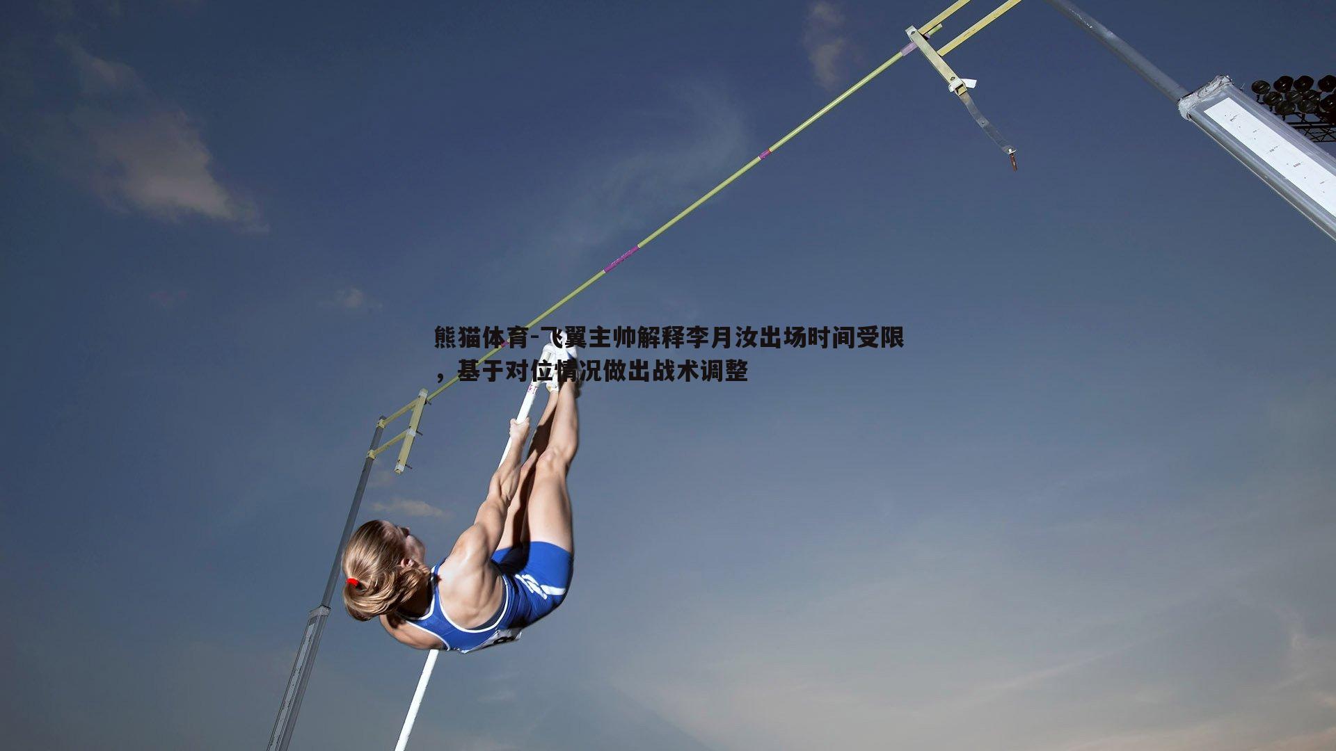 熊猫体育-飞翼主帅解释李月汝出场时间受限，基于对位情况做出战术调整