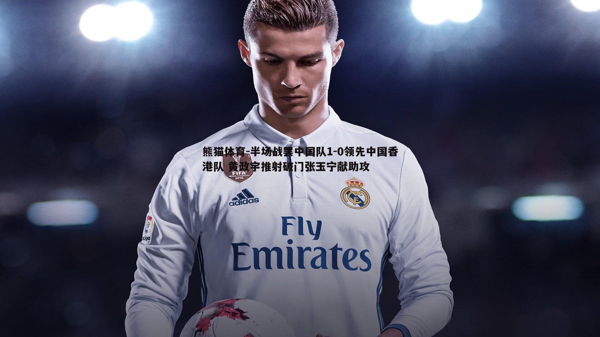 熊猫体育-半场战罢中国队1-0领先中国香港队 黄政宇推射破门张玉宁献助攻